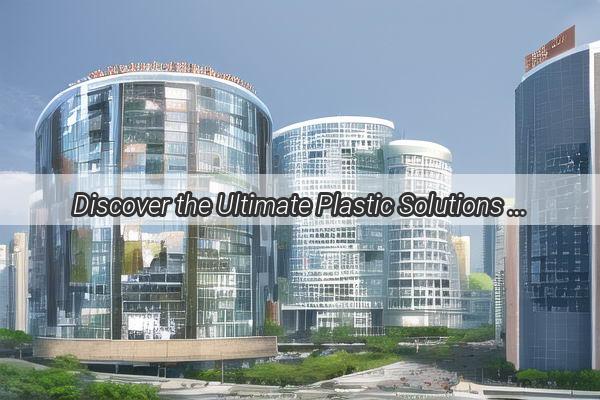 Discover the Ultimate Plastic Solutions at Guangzhou UnionPlasts Premier Branch Your Gateway to Innovation